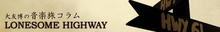 大友博の音楽旅コラム LONESOME HIGHWAY
